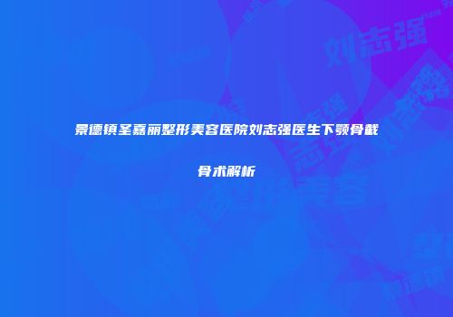 景德镇圣嘉丽整形美容医院刘志强医生下颚骨截骨术解析