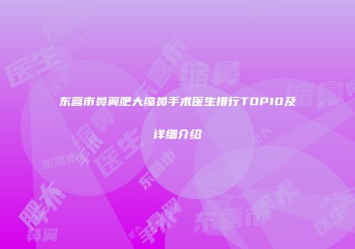 东营市鼻翼肥大缩鼻手术医生排行TOP10及详细介绍