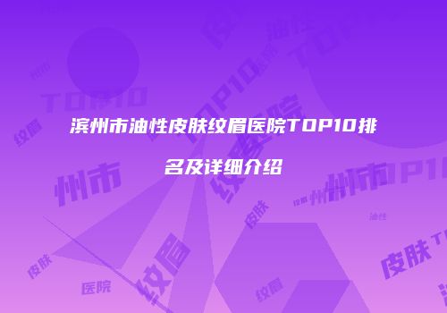 滨州市油性皮肤纹眉医院TOP10排名及详细介绍