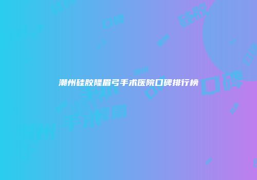 潮州硅胶隆眉弓手术医院口碑排行榜