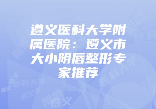 遵义医科大学附属医院：遵义市大小阴唇整形专家推荐