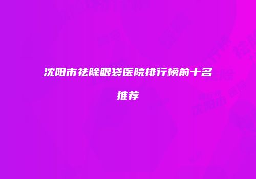 沈阳市祛除眼袋医院排行榜前十名推荐
