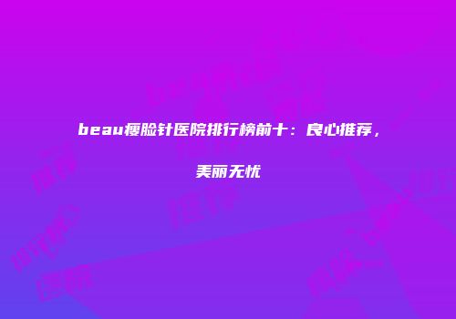 beau瘦脸针医院排行榜前十：良心推荐，美丽无忧