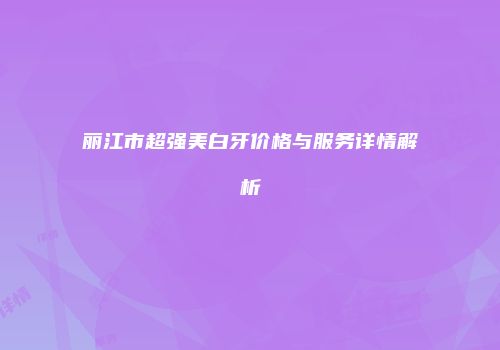 丽江市超强美白牙价格与服务详情解析