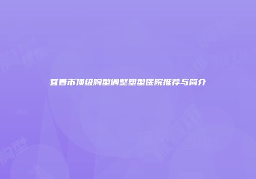 宜春市顶级胸型调整塑型医院推荐与简介