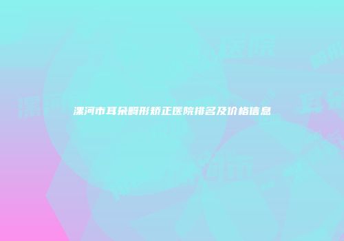 漯河市耳朵畸形矫正医院排名及价格信息