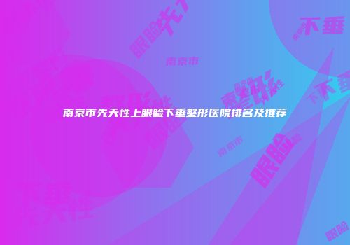 南京市先天性上眼睑下垂整形医院排名及推荐