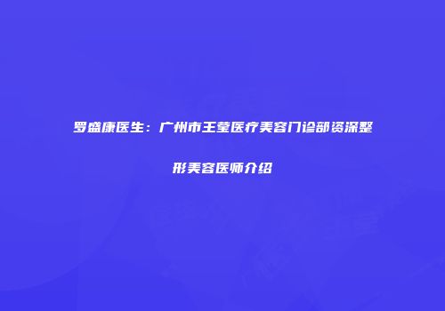 罗盛康医生：广州市王莹医疗美容门诊部资深整形美容医师介绍