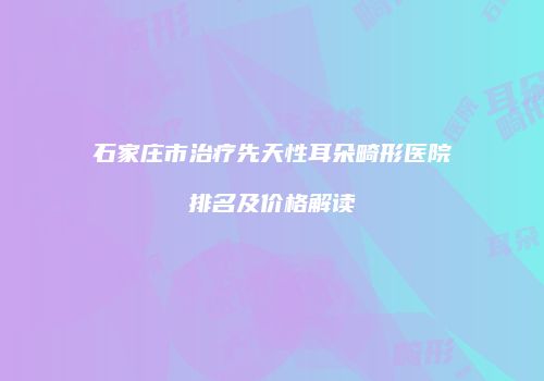 石家庄市治疗先天性耳朵畸形医院排名及价格解读