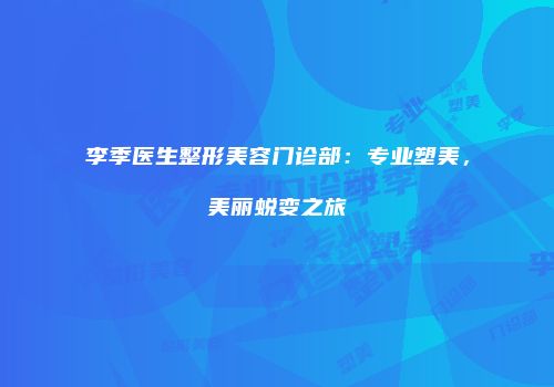 李季医生整形美容门诊部：专业塑美，美丽蜕变之旅