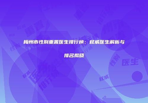 梅州市性别重置医生排行榜：权威医生解析与排名揭晓