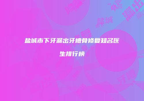 盐城市下牙漏出牙槽骨修复知名医生排行榜