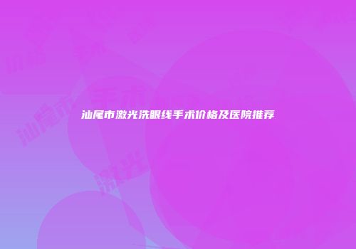 汕尾市激光洗眼线手术价格及医院推荐