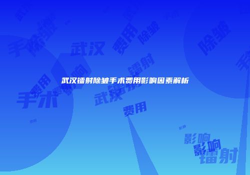 武汉镭射除皱手术费用影响因素解析