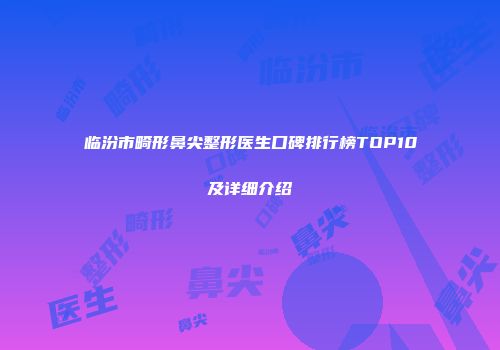 临汾市畸形鼻尖整形医生口碑排行榜TOP10及详细介绍