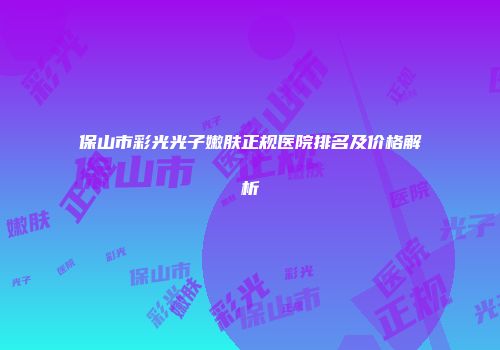 保山市彩光光子嫩肤正规医院排名及价格解析