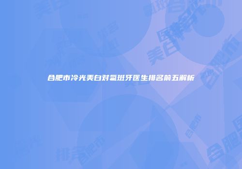 合肥市冷光美白对氟斑牙医生排名前五解析