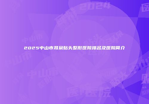 2025中山市耳朵贴头整形医院排名及医院简介