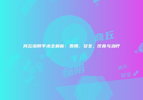 商丘缩阴手术全解析：费用、安全、饮食与治疗