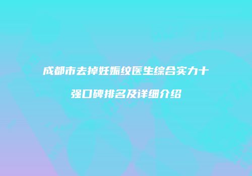 成都市去掉妊娠纹医生综合实力十强口碑排名及详细介绍