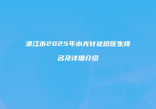 湛江市2025年水光针祛斑医生排名及详细介绍
