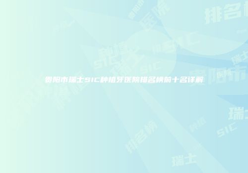 贵阳市瑞士SIC种植牙医院排名榜前十名详解
