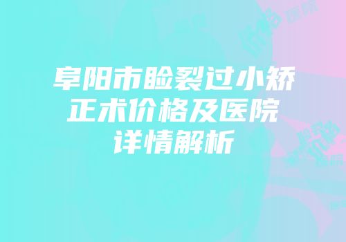 阜阳市睑裂过小矫正术价格及医院详情解析