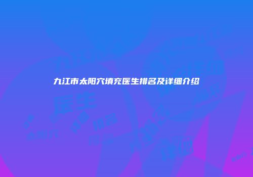 九江市太阳穴填充医生排名及详细介绍