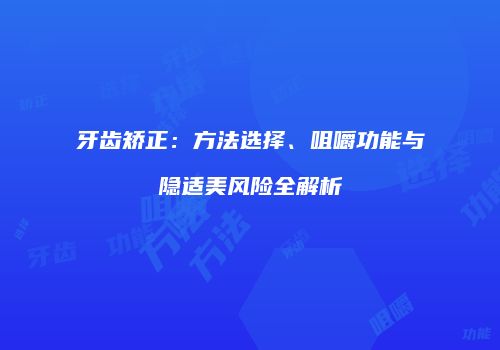 牙齿矫正：方法选择、咀嚼功能与隐适美风险全解析