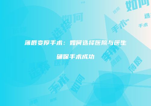 薄唇变厚手术：如何选择医院与医生确保手术成功