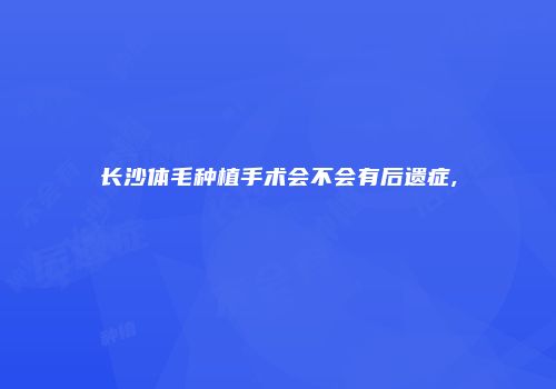 长沙体毛种植手术会不会有后遗症,
