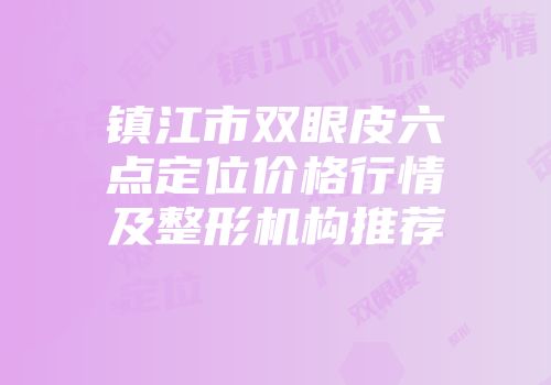 镇江市双眼皮六点定位价格行情及整形机构推荐