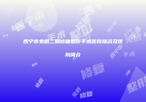 西宁市兔唇二期修复整形手术医院排名及医院简介