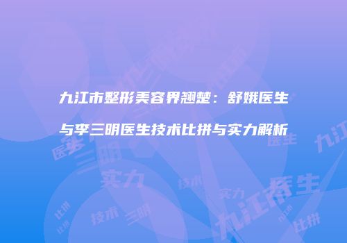 九江市整形美容界翘楚：舒娥医生与李三明医生技术比拼与实力解析