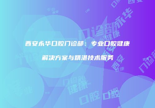 西安永华口腔门诊部：专业口腔健康解决方案与精湛技术服务
