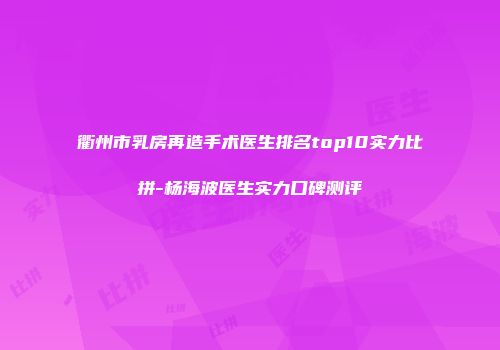 衢州市乳房再造手术医生排名top10实力比拼-杨海波医生实力口碑测评