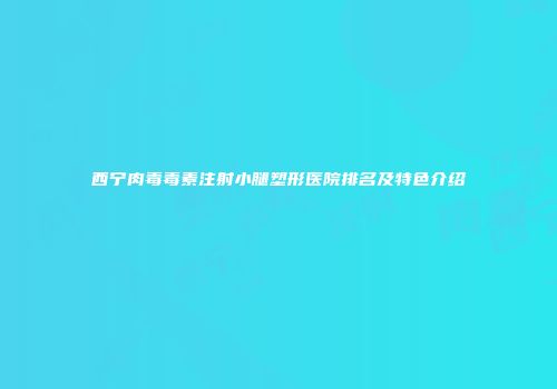 西宁肉毒毒素注射小腿塑形医院排名及特色介绍