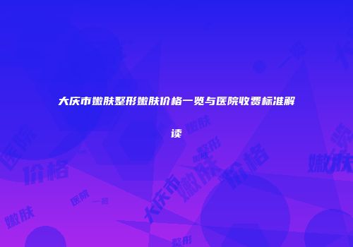 大庆市嫩肤整形嫩肤价格一览与医院收费标准解读