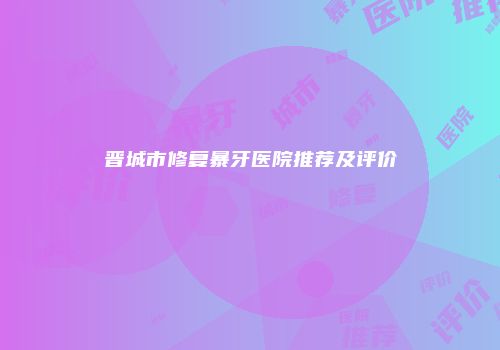 晋城市修复暴牙医院推荐及评价