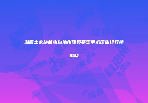 湘西土家族苗族自治州隆鼻整型手术医生排行榜揭晓