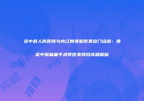 资中县人民医院与内江韩美整形美容门诊部：鼻梁中隔偏曲手术等医美项目成就解析