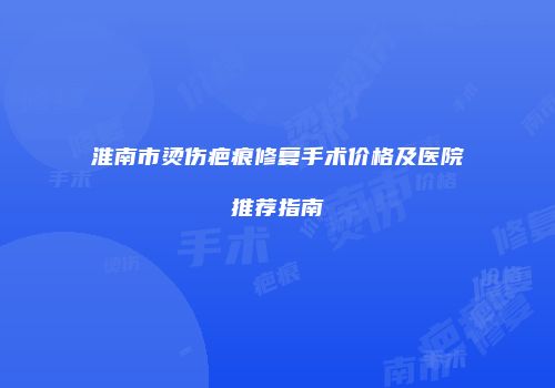 淮南市烫伤疤痕修复手术价格及医院推荐指南