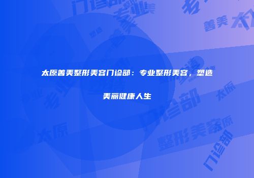 太原善美整形美容门诊部：专业整形美容，塑造美丽健康人生