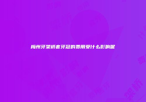 梅州牙架桥套牙冠的费用受什么影响呢