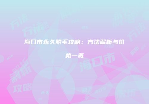 海口市永久脱毛攻略：方法解析与价格一览