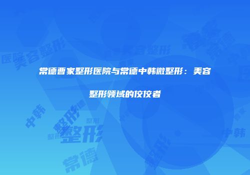 常德曹家整形医院与常德中韩微整形：美容整形领域的佼佼者