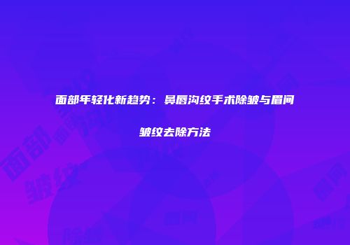 面部年轻化新趋势：鼻唇沟纹手术除皱与眉间皱纹去除方法