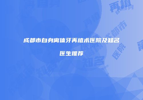 成都市自身离体牙再植术医院及知名医生推荐