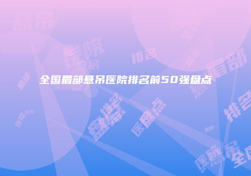 全国眉部悬吊医院排名前50强盘点