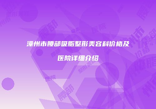 漳州市腰部吸脂整形美容科价格及医院详细介绍